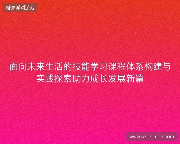 面向未来生活的技能学习课程体系构建与实践探索助力成长发展新篇