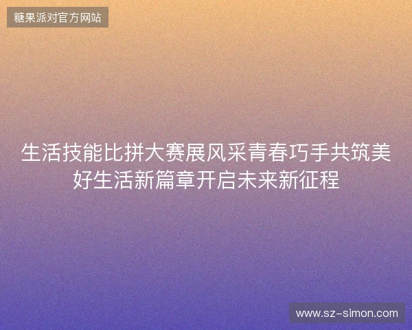 生活技能比拼大赛展风采青春巧手共筑美好生活新篇章开启未来新征程