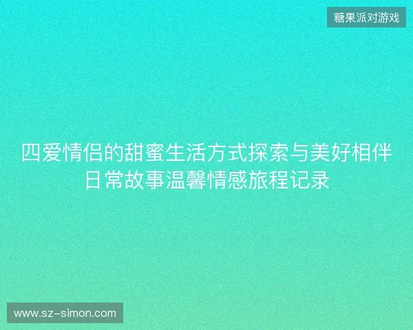 四爱情侣的甜蜜生活方式探索与美好相伴日常故事温馨情感旅程记录 四爱情侣的甜蜜生活方式探索与美好相伴日常故事温馨情感旅程记录