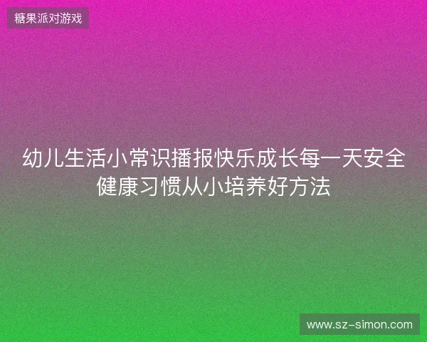幼儿生活小常识播报快乐成长每一天安全健康习惯从小培养好方法 幼儿生活小常识播报快乐成长每一天安全健康习惯从小培养好方法